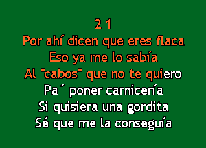 2 1
Por ahf dicen que eres flaca
Eso ya me lo sabfa
Al cabos que no te quiero
Pa ' poner carnicen'a
Si quisiera una gordita

5(3. que me la consegufa l