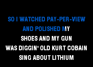 SO I WATCHED PAY-PER-VIEW
AND POLISHED MY
SHOES AND MY GUN

WAS DIGGIH' OLD KURT COBAIH
SING ABOUT LITHIUM