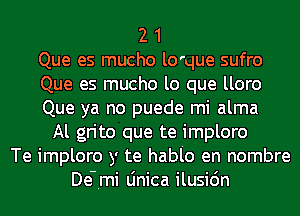 2 1
Que es mucho lo'que sufro
Que es mucho lo que lloro
Que ya no puede mi alma
Al grito que te imploro
Te imploro y te hablo en nombre
De-Imi Linica ilusi6n