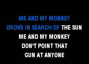 ME AND MY MONKEY
DROVE IN SEARCH OF THE SUN
ME AND MY MONKEY
DON'T POINT THAT
GUN AT ANYONE
