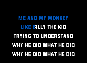 ME AND MY MONKEY
LIKE BILLY THE KID
TRYING TO UNDERSTAND
WHY HE DID WHAT HE DID
WHY HE DID WHAT HE DID