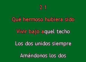 2 1
Qw hermoso hubiera sido
Vivir bajo aquel techo
Los dos unidos siempre

Amandonos los dos