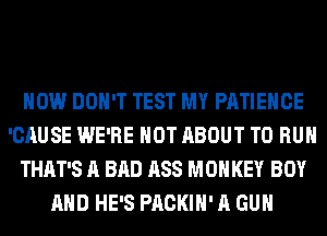 HOW DON'T TEST MY PATIEHCE
'CAUSE WE'RE HOT ABOUT TO RUN
THAT'S A BAD ASS MONKEY BOY
AND HE'S PACKIH' A GUN