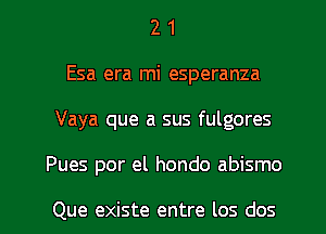 2 1
Esa era mi esperanza
Vaya que a sus fulgores
Pues por el hondo abismo

Que existe entre los dos