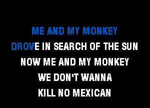 ME AND MY MONKEY
DROVE IN SEARCH OF THE SUN
HOW ME AND MY MONKEY
WE DON'T WANNA
KILL H0 MEXICAN
