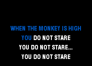 WHEN THE MONKEY IS HIGH
YOU DO NOT STARE
YOU DO NOT STARE...
YOU DO NOT STARE