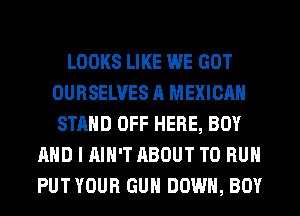 LOOKS LIKE WE GOT
OURSELVES A MEXICAN
STAND OFF HERE, BOY
AND I AIN'T ABOUT TO RUN
PUT YOUR GUN DOWN, BOY