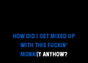 HOW DID I GET MIXED UP
WITH THIS FUGKIH'
MONKEY AHYHOW?