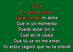 3 2 1
En d6nde estais
Lucecita de mi alma
Que ni un momento
Puedo estar sin ti
Cuail es la causa
Que tLi ya no me amas
Yo estoy seguro que no te ofendl'