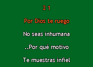 21

Per Dios te ruego

No seas inhumana
..Por qw motivo

Te muestras infiel