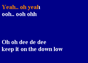 Yeah oh yeah
0011.. 0011 01111

Oh oh (lee de (108
keep it on the down low