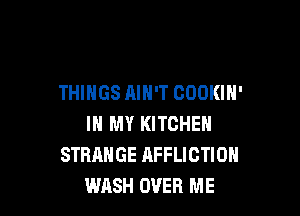 THINGS AIN'T COOKIH'

IN MY KITCHEN
STRANGE AFFLICTION
WASH OVER ME