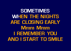 SOMETIMES
WHEN THE NIGHTS
ARE CLOSING EARLY

Mmm Mmm

I REMEMBER YOU
AND I START T0 SMILE