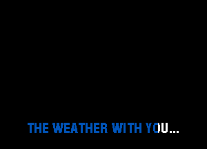 THE WEATHER WITH YOU...