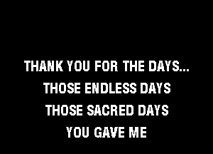 THANK YOU FOR THE DAYS...
THOSE ENDLESS DAYS
THOSE SACRED DAYS

YOU GAVE ME