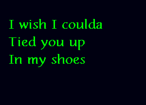 I wish I coulda
Tied you up

In my shoes