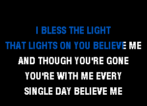 I BLESS THE LIGHT
THAT LIGHTS ON YOU BELIEVE ME
AND THOUGH YOU'RE GONE
YOU'RE WITH ME EVERY
SINGLE DAY BELIEVE ME