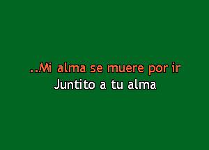 ..Mi alma se muere por ir

Juntito a tu alma