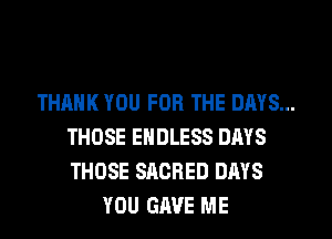 THANK YOU FOR THE DAYS...
THOSE ENDLESS DAYS
THOSE SACRED DAYS

YOU GAVE ME