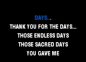 DAYS...

THANK YOU FOR THE DAYS...
THOSE ENDLESS DAYS
THOSE SACRED DAYS

YOU GAVE ME
