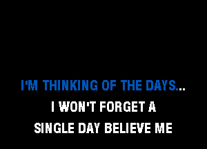 I'M THINKING OF THE DAYS...
I WON'T FORGET A
SINGLE DAY BELIEVE ME