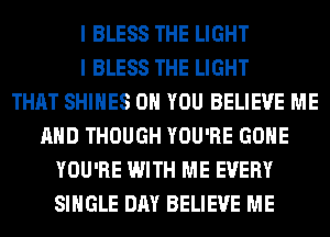 I BLESS THE LIGHT
I BLESS THE LIGHT
THAT SHIHES ON YOU BELIEVE ME
AND THOUGH YOU'RE GONE
YOU'RE WITH ME EVERY
SINGLE DAY BELIEVE ME