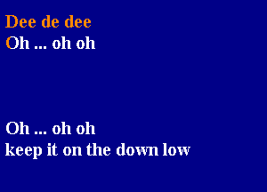 Dee de (100
Oh oh oh

011 oh oh
keep it on the down low