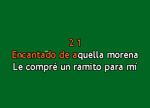 21

Encanta'do de aquella morena
Le compr6. un ramito para mi