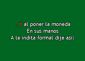 ..Y al poner la moneda

En sus manos
A la indita formal dije asfi