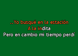 ..Yo busqw en la estacic'm

A la indita
Pero en cambio mi tiempo perdf