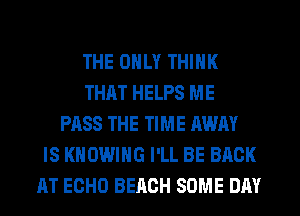 THE ONLY THINK
THAT HELPS ME
PASS THE TIME AWAY
IS KHOWING I'LL BE BACK
AT ECHO BEACH SOME DAY
