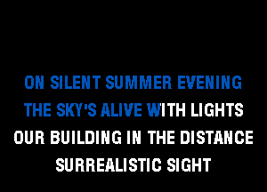 0H SILENT SUMMER EVENING
THE SKY'S ALIVE WITH LIGHTS
OUR BUILDING IN THE DISTANCE
SURREALISTIC SIGHT