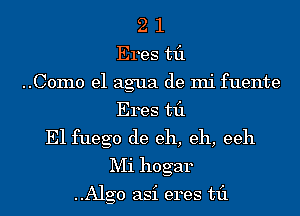 2 1
Eres til
..C0m0 el agua de mi fuente
Eres til
E1 fuego de eh, eh, eeh
Mi hogar

..Alg0 asi eres til