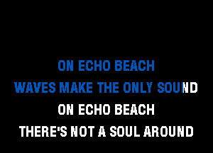0H ECHO BEACH
WAVES MAKE THE ONLY SOUND

0H ECHO BEACH
THERE'S NOT A SOUL AROUND
