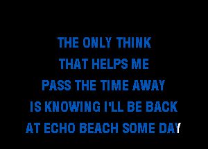 THE ONLY THINK
THAT HELPS ME
PASS THE TIME AWAY
IS KHOWING I'LL BE BACK
AT ECHO BEACH SOME DAY