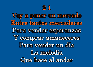 2 1
Voy a poner un mercado
Entre tantos mercaderes
Para vender esperanzas
Y comprar amaneceres
Para vender un dia
La melodia

Que hace al andar