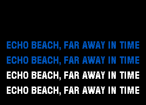 ECHO BEACH, FAR AWAY IN TIME
ECHO BEACH, FAR AWAY IN TIME
ECHO BEACH, FAR AWAY IN TIME
ECHO BEACH, FAR AWAY IN TIME