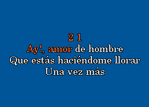 2 1
Ayl, aInor de hombre
Que estas haci(3ndome llorar
Una vez mas