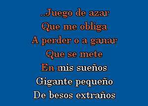 ..Juego de azar
Que me obliga
A perder o a ganar
Que se mete
En mis suefms

Gigante pequefw

De besos extraflos l