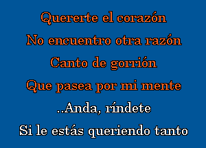 Querer'te e1 coraz6n
N0 encuentro otra raz6n
Canto de gorri6n
Que pasea p014 mi mente

..Anda, rindete

Si 1e estas queriendo tanto