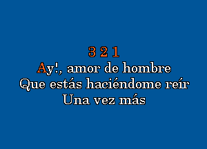 3 2 1
Ayl, aInor de hombre
Que estas haci(3ndome reir
Una vez mas