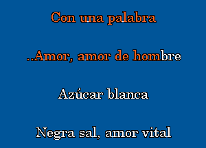 Con una palabra
..Amor, amor de hombre

Azflcar blanca

Negra sal, arnor vital l