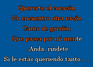 Querer'te e1 coraz6n
N0 encuentro otra raz6n
Canto de gorri6n
Que pasea p014 mi mente

..Anda, rindete

Si 1e estas queriendo tanto .....