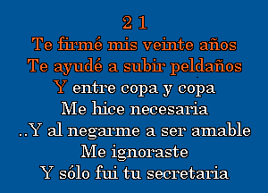 2 1
Te firm(e Inis veinte aflos
Te ayud(e a subir peldaflos
Y entre copa y copa
Me hice necesaria
..Y 31 negarme a ser amable
Me ignoraste
Y S610 fui tu secretaria