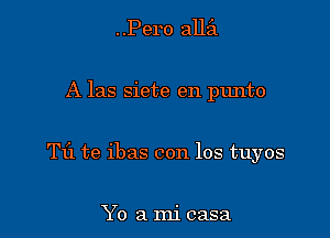 ..Pero allil

A las siete en plmto

Til te ibas con los tuyos

Yo a mi casa