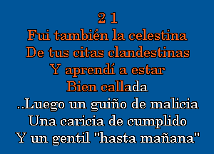 2 1
Fui taxnbi(en 1a celestina
De tus citas clandestinas
Y aprendi a estar
Bien callada
..Lueg0 un g'ujflo de malicia
Una caricia de cuxnph'do
Y un gentil hasta maflana