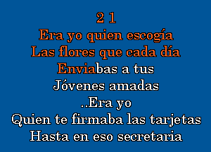 2 1
Era yo quien escogia

Las flores que cada dia

Enviabas a tus

J 6venes amadas

..Era yo
Quien te firmaba las tarjetas

Hasta en eso secretaria