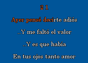 2 1
Ayer pens(e decirte adi6s
..Y me falt6 e1 valor
..Y es que habia

En tus ojos tanto amor