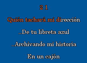 2 1
Qui(en tacharil mi dj14ecci6n
..De tu libreta azul
..Archivando mi historia

En un caj6n