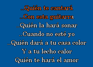 ..Qui(en te cantaril

..C0n esta guitarra
..Qui(en 1a haril sonar

..Cuand0 n0 est(e yo
..Qui(en daril a tu casa color
Y a tu lecho calor

Qui(en te haril e1 aInor